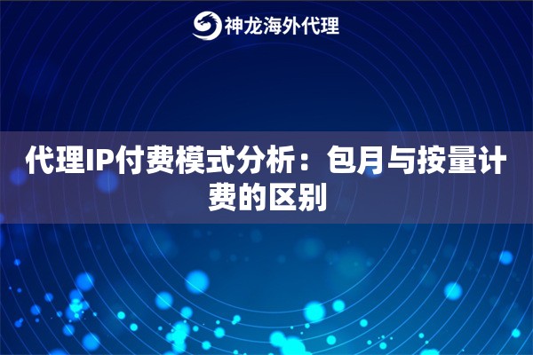 代理IP付费模式分析：包月与按量计费的区别