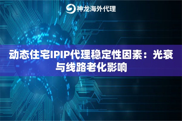 动态住宅IPIP代理稳定性因素：光衰与线路老化影响