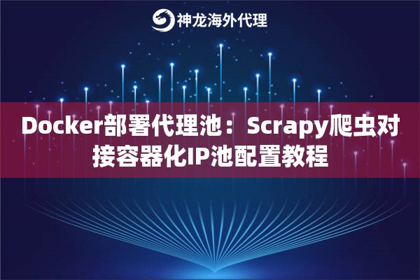 Docker部署代理池：Scrapy爬虫对接容器化IP池配置教程