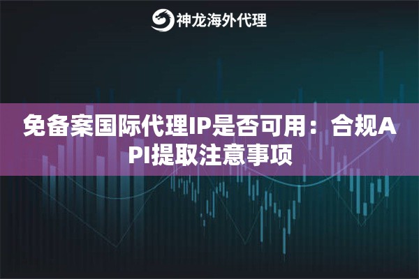 免备案国际代理IP是否可用：合规API提取注意事项