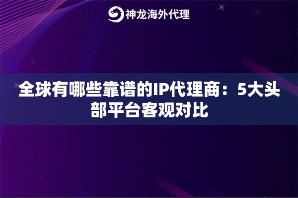 全球有哪些靠谱的IP代理商：5大头部平台客观对比