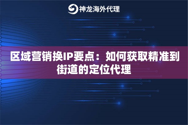 区域营销换IP要点:如何获取精准到街道的定位代理 区域营销换IP要点:如何获取精准到街道的定位代理