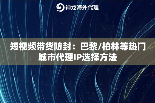 短视频带货防封:巴黎/柏林等热门城市代理IP选择方法 短视频带货防封:巴黎/柏林等热门城市代理IP选择方法