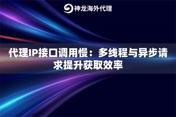 代理IP接口调用慢：多线程与异步请求提升获取效率
