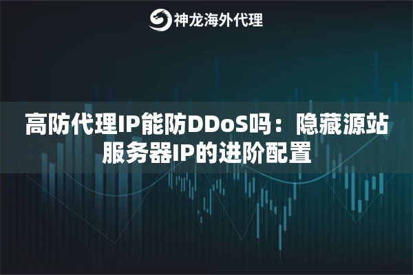高防代理IP能防DDoS吗：隐藏源站服务器IP的进阶配置