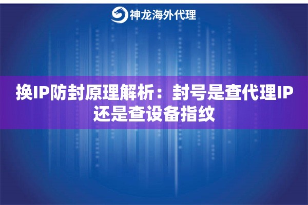 换IP防封原理解析:封号是查代理IP还是查设备指纹 换IP防封原理解析:封号是查代理IP还是查设备指纹
