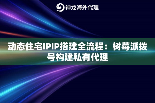动态住宅IPIP搭建全流程：树莓派拨号构建私有代理