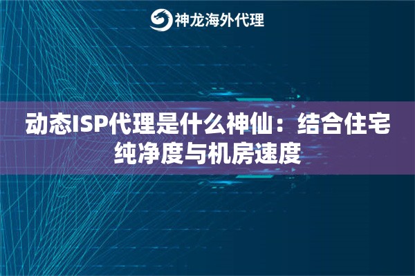 动态ISP代理是什么神仙：结合住宅纯净度与机房速度
