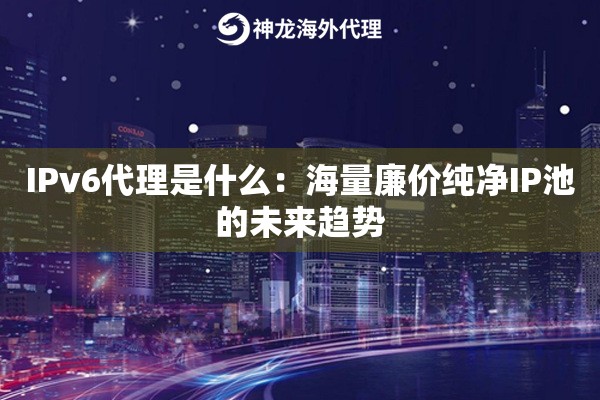 IPv6代理是什么：海量廉价纯净IP池的未来趋势