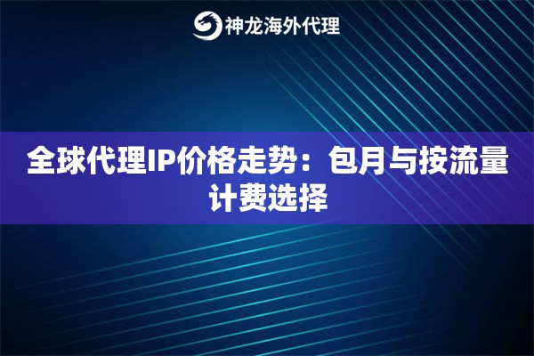 全球代理IP价格走势：包月与按流量计费选择