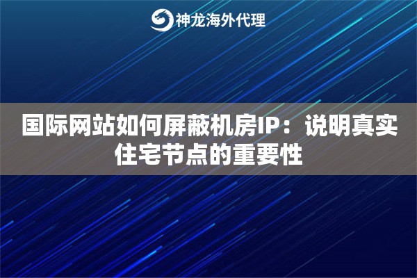 国际网站如何屏蔽机房IP：说明真实住宅节点的重要性