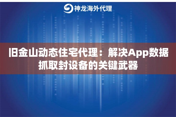 旧金山动态住宅代理：解决App数据抓取封设备的关键武器