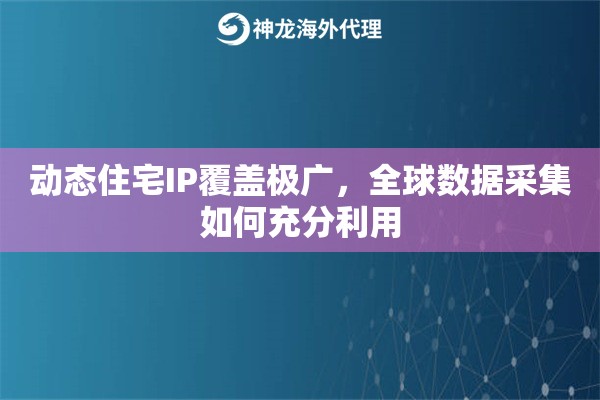 动态住宅IP覆盖极广，全球数据采集如何充分利用