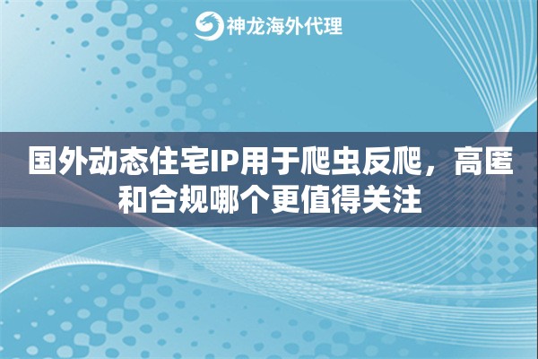 国外动态住宅IP用于爬虫反爬，高匿和合规哪个更值得关注