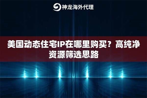 美国动态住宅IP在哪里购买？高纯净资源筛选思路