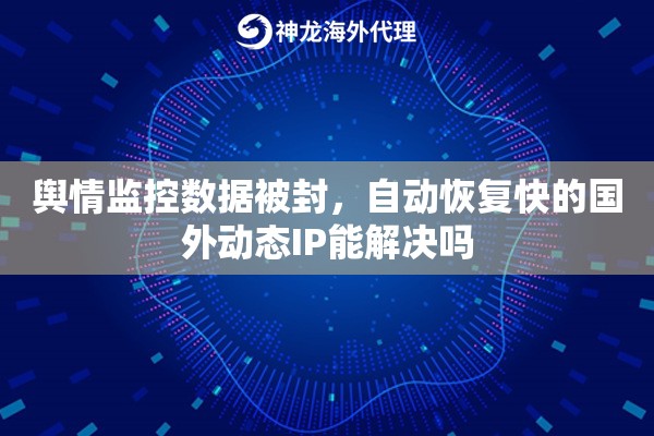 舆情监控数据被封,自动恢复快的国外动态IP能解决吗 舆情监控数据被封,自动恢复快的国外动态IP能解决吗