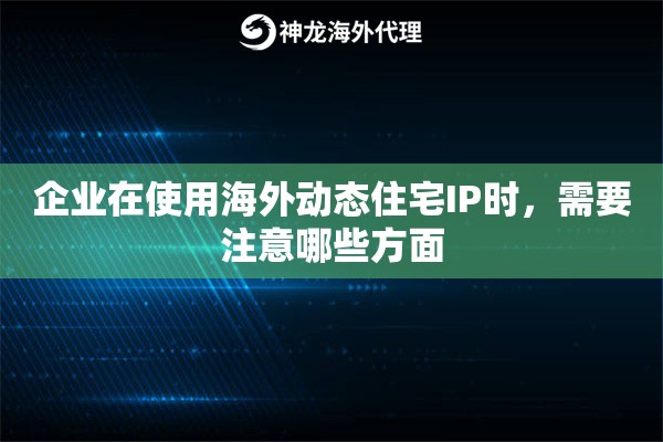 企业在使用海外动态住宅IP时,需要注意哪些方面 企业在使用海外动态住宅IP时,需要注意哪些方面