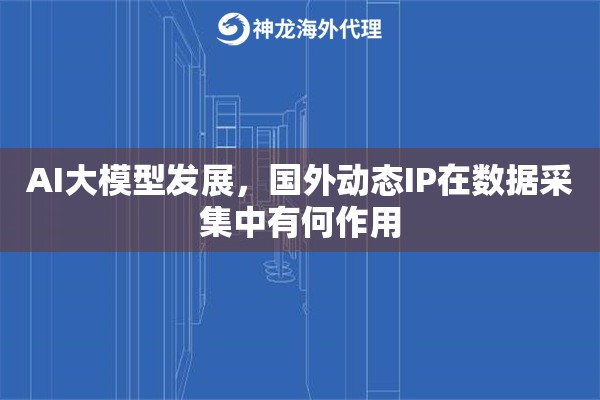 AI大模型发展，国外动态IP在数据采集中有何作用