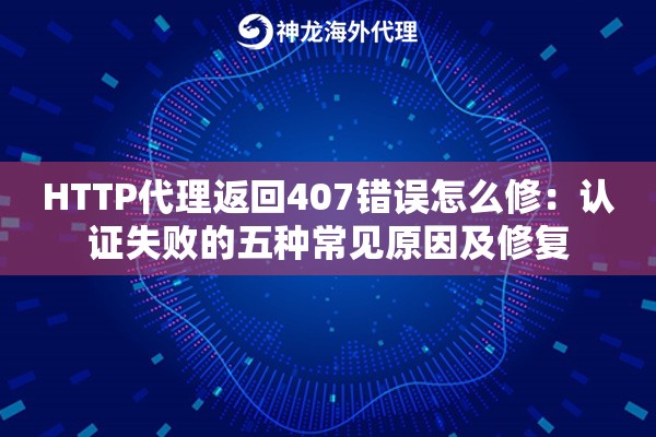 HTTP代理返回407错误怎么修：认证失败的五种常见原因及修复