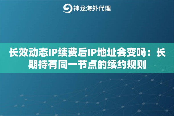 长效动态IP续费后IP地址会变吗：长期持有同一节点的续约规则