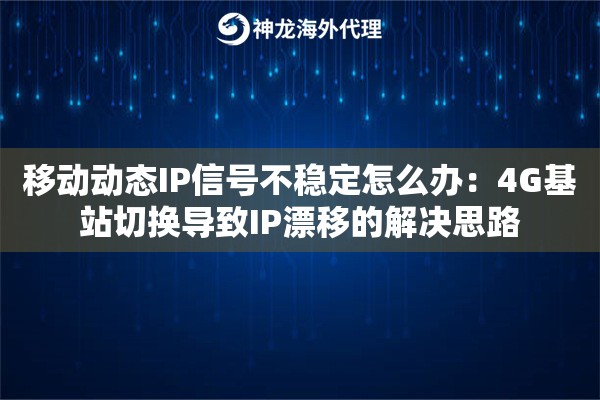 移动动态IP信号不稳定怎么办：4G基站切换导致IP漂移的解决思路