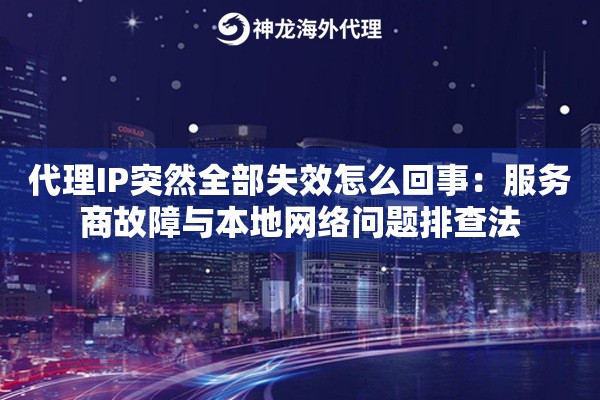 代理IP突然全部失效怎么回事：服务商故障与本地网络问题排查法