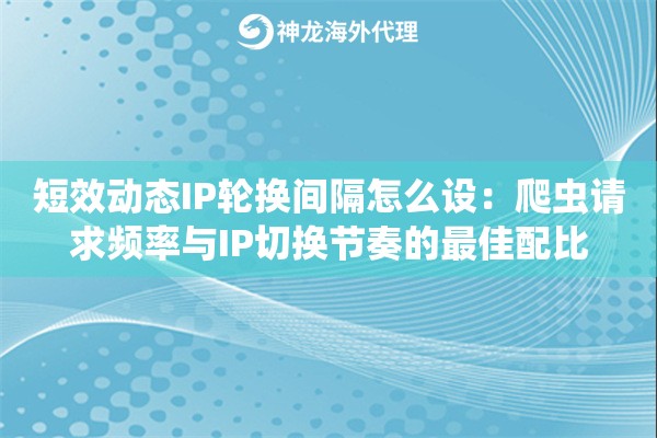 短效动态IP轮换间隔怎么设：爬虫请求频率与IP切换节奏的最佳配比