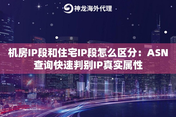 机房IP段和住宅IP段怎么区分：ASN查询快速判别IP真实属性