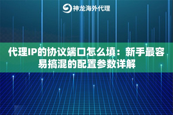 代理IP的协议端口怎么填：新手最容易搞混的配置参数详解