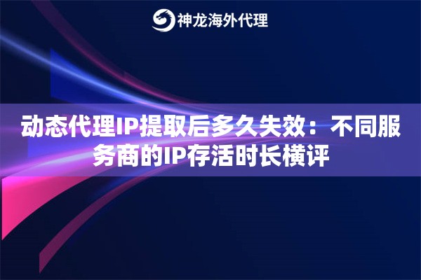 动态代理IP提取后多久失效：不同服务商的IP存活时长横评