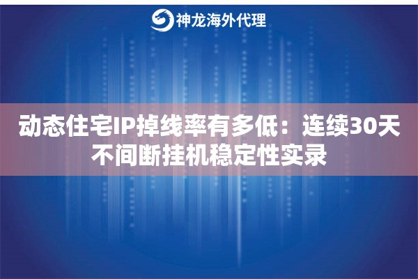 动态住宅IP掉线率有多低：连续30天不间断挂机稳定性实录