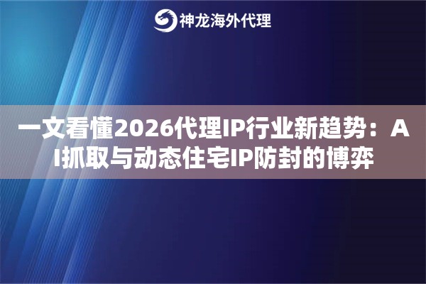 一文看懂2026代理IP行业新趋势：AI抓取与动态住宅IP防封的博弈