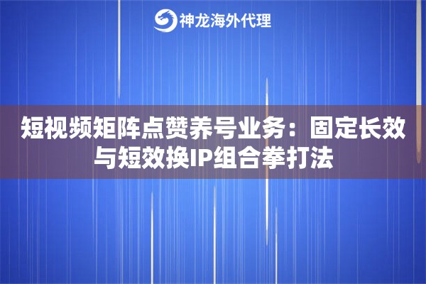 短视频矩阵点赞养号业务：固定长效与短效换IP组合拳打法