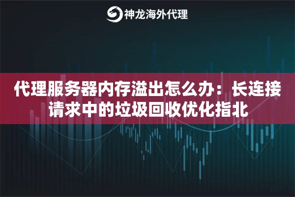代理服务器内存溢出怎么办：长连接请求中的垃圾回收优化指北