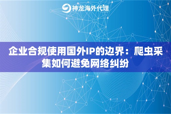 企业合规使用国外IP的边界：爬虫采集如何避免网络纠纷