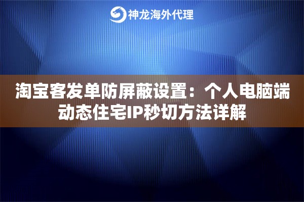 淘宝客发单防屏蔽设置：个人电脑端动态住宅IP秒切方法详解