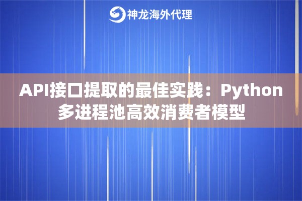 API接口提取的最佳实践：Python多进程池高效消费者模型