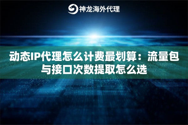 动态IP代理怎么计费最划算：流量包与接口次数提取怎么选