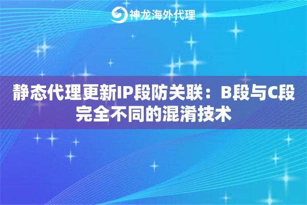 静态代理更新IP段防关联:B段与C段完全不同的混淆技术 静态代理更新IP段防关联:B段与C段完全不同的混淆技术