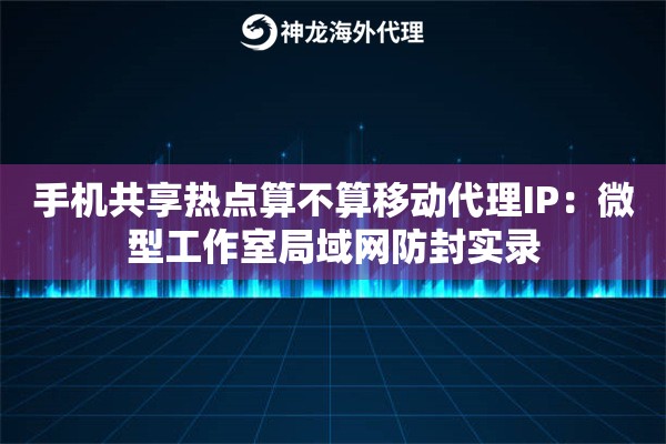手机共享热点算不算移动代理IP：微型工作室局域网防封实录