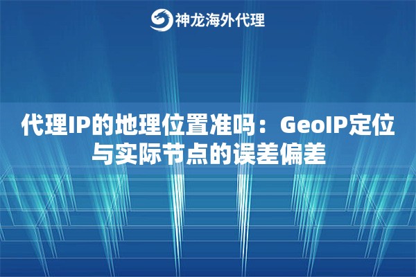 代理IP的地理位置准吗：GeoIP定位与实际节点的误差偏差