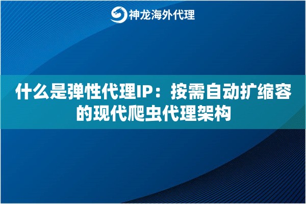 什么是弹性代理IP：按需自动扩缩容的现代爬虫代理架构