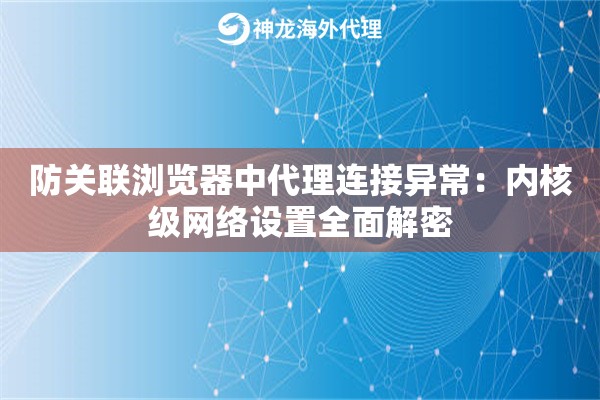 防关联浏览器中代理连接异常：内核级网络设置全面解密