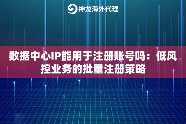 数据中心IP能用于注册账号吗：低风控业务的批量注册策略