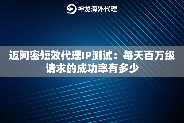 迈阿密短效代理IP测试：每天百万级请求的成功率有多少