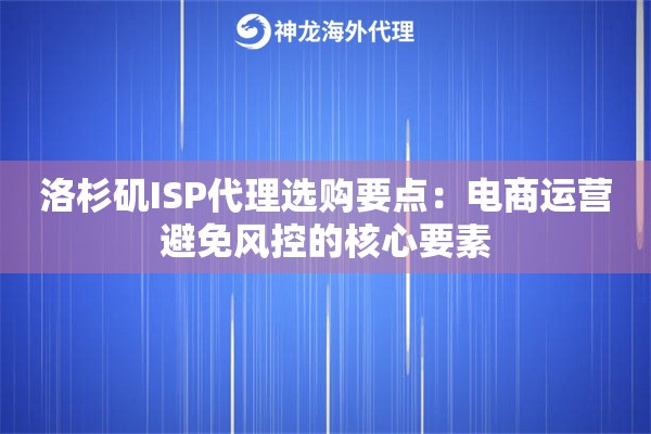 洛杉矶ISP代理选购要点：电商运营避免风控的核心要素