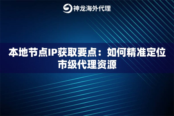 本地节点IP获取要点:如何精准定位市级代理资源 本地节点IP获取要点:如何精准定位市级代理资源