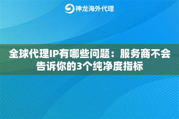 全球代理IP有哪些问题：服务商不会告诉你的3个纯净度指标