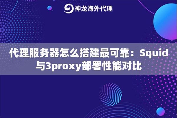 代理服务器怎么搭建最可靠：Squid与3proxy部署性能对比