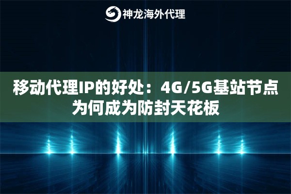 移动代理IP的好处：4G/5G基站节点为何成为防封天花板